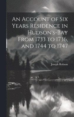 Account of six Years Residence in Hudson's-bay From 1733 to 1736, and 1744 to 1747