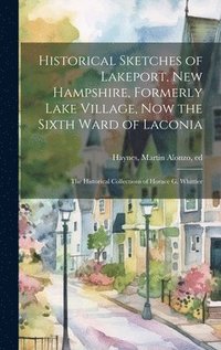 bokomslag Historical Sketches of Lakeport, New Hampshire, Formerly Lake Village, now the Sixth Ward of Laconia; the Historical Collections of Horace G. Whittier