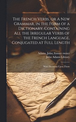 bokomslag French Verbs, or A new Grammar, in the Form of a Dictionary. Containing all the Irregular Verbs of the French Language, Conjugated at Full Length