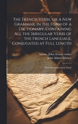 bokomslag The French Verbs, or A new Grammar, in the Form of a Dictionary. Containing all the Irregular Verbs of the French Language, Conjugated at Full Length