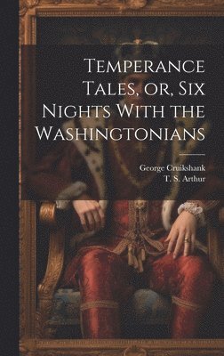 T S 1809-1885 Arthur, George Cruikshank - Temperance Tales, or, six Nights With the Washingtonians, Inbunden