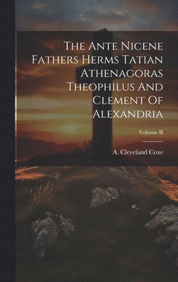 The Ante Nicene Fathers Herms Tatian Athenagoras Theophilus And Clement Of Alexandria; Volume II 1