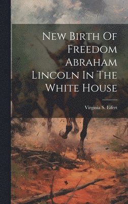Virginia S Eifert - New Birth Of Freedom Abraham Lincoln In The White House, Inbunden