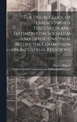 Morris Hillquit, United States Commission on Industria - Double Edge of Labor's Sword. Discussion and Testimony on Socialism and Trade-unionism Before the Commission on Industrial Relations, Inbunden