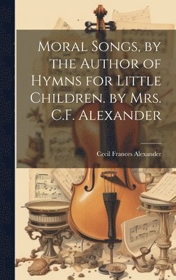 bokomslag Moral Songs, by the Author of Hymns for Little Children. by Mrs. C.F. Alexander