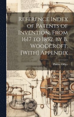 bokomslag Reference Index of Patents of Invention, From 1617 to 1852, by B. Woodcroft. [With] Appendix