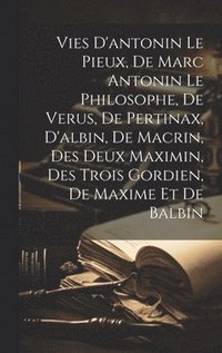 bokomslag Vies D'antonin Le Pieux, De Marc Antonin Le Philosophe, De Verus, De Pertinax, D'albin, De Macrin, Des Deux Maximin, Des Trois Gordien, De Maxime Et De Balbin