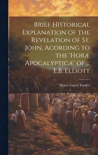 bokomslag Brief Historical Explanation of the Revelation of St. John, Acording to the 'hor Apocalyptic' of ... E.B. Elliott