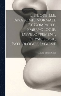 bokomslag De L'oreille, Anatomie Normale Et Compare, Embryologie, Developpement, Physiologie, Pathologie, Hygiene