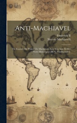 Anti-Machiavel; Ou Examen Du 'prince' De Machiavel, Avec Une Intr. Et Des Notes Historiques [By G. Friedlaender]. 1