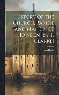 bokomslag History of the Church, Parish, and Manor, of Howden [By T. Clarke]