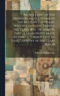 bokomslag An Account of the Manners and Customs of the Modern Egyptians, Written in Egypt During the Years 1833, -34, and -35, Partly From Notes Made During a Former Visit to That Country in the Years 1825-28