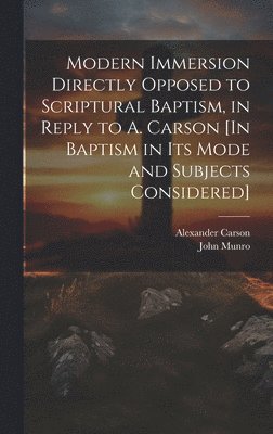 bokomslag Modern Immersion Directly Opposed to Scriptural Baptism, in Reply to A. Carson [In Baptism in Its Mode and Subjects Considered]