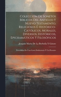 Coleccin De Sonetos Bblicos Del Antiguo Y Nuevo Testamento, Religiosos  Histrico-Catlicos, Morales, Diversos, Histricos, Epigramticos Y Filosficos 1
