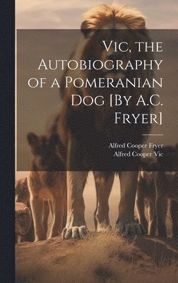 Vic, the Autobiography of a Pomeranian Dog [By A.C. Fryer] 1