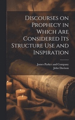 Discourses on Prophecy in Which are Considered its Structure Use and Inspiration 1