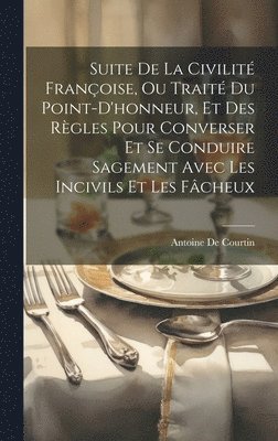 Antoine de Courtin, Antoine De Courtin - Suite De La Civilité Françoise, Ou Traité Du Point-D'honneur, Et Des Règles Pour Converser Et Se Conduire Sagement Avec Les Incivils Et Les Fâcheux, Inbunden