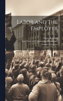 Samuel Gompers, Hayes Robbins, New York E P Dutton and Company - Labor and the Employer, Inbunden