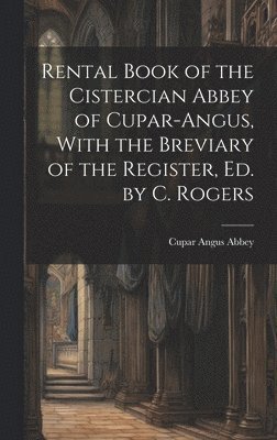 Rental Book of the Cistercian Abbey of Cupar-Angus, With the Breviary of the Register, Ed. by C. Rogers 1