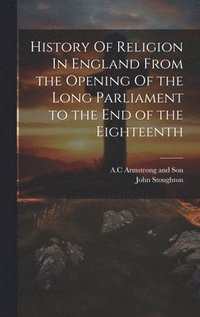 bokomslag History Of Religion In England From the Opening Of the Long Parliament to the End of the Eighteenth