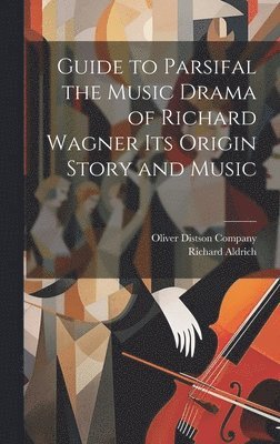 Richard Aldrich, Oliver Distson Company - Guide to Parsifal the Music Drama of Richard Wagner Its Origin Story and Music, Inbunden