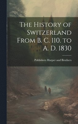 The History of Switzerland From B. C. 110. to A. D. 1830 1