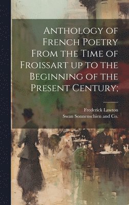 bokomslag Anthology of French Poetry From the Time of Froissart up to the Beginning of the Present Century;