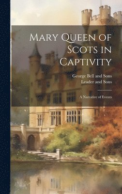 George Bell And Sons, Leader and Sons - Mary Queen of Scots in Captivity, Inbunden