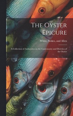 bokomslag The Oyster Epicure; a Collection of Authorities on the Gastronomy and Dietetics of the Oyster