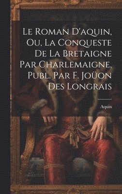 Le Roman D'aquin, Ou, La Conqueste De La Bretaigne Par Charlemaigne, Publ. Par F. Joon Des Longrais 1