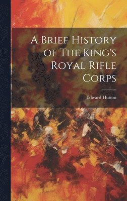 Edward Hutton - Brief History of The King's Royal Rifle Corps, Inbunden