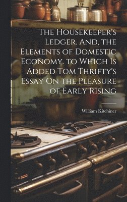 bokomslag The Housekeeper's Ledger. And, the Elements of Domestic Economy. to Which Is Added Tom Thrifty's Essay On the Pleasure of Early Rising