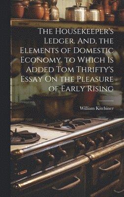 Housekeeper's Ledger. And, the Elements of Domestic Economy. to Which Is Added Tom Thrifty's Essay On the Pleasure of Early Rising