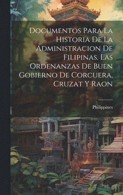 Documentos Para La Historia De La Administracion De Filipinas. Las Ordenanzas De Buen Gobierno De Corcuera, Cruzat Y Raon