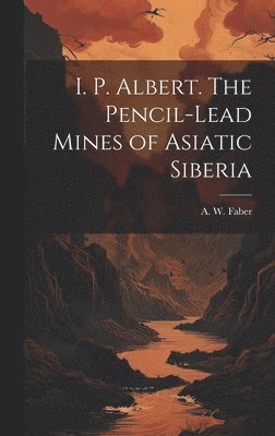 bokomslag I. P. Albert. The Pencil-Lead Mines of Asiatic Siberia