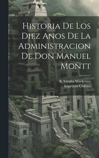 bokomslag Historia de los Diez Anos de la Administracion de don Manuel Montt
