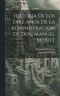 Historia de los Diez Anos de la Administracion de don Manuel Montt 1