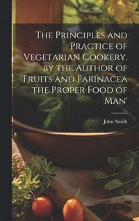 bokomslag The Principles and Practice of Vegetarian Cookery. by the Author of 'fruits and Farinacea the Proper Food of Man'