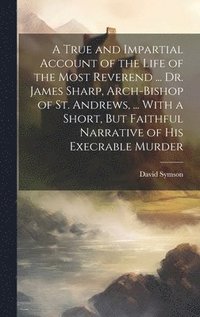 bokomslag A True and Impartial Account of the Life of the Most Reverend ... Dr. James Sharp, Arch-Bishop of St. Andrews, ... With a Short, But Faithful Narrative of His Execrable Murder