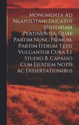 bokomslag Monumenta Ad Neapolitani Ducatus Historiam Pertinentia, Quae Partim Nunc Primum, Partim Iterum Typis Vulgantur Cura Et Studio B. Capasso Cum Ejusdem Notis Ac Dissertationibus