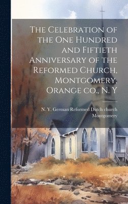 Celebration of the one Hundred and Fiftieth Anniversary of the Reformed Church, Montgomery, Orange co., N. Y