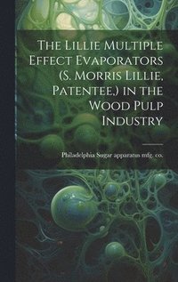 bokomslag The Lillie Multiple Effect Evaporators (S. Morris Lillie, Patentee, ) in the Wood Pulp Industry