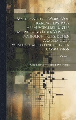 Mathematische Werke von Karl Weierstrass. Herausgegeben unter Mitwirkung einer von der Königlich preussischen Akademie der Wissenschaften eingesetzten Commission; Volume 1