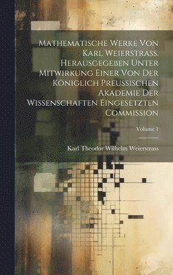 Mathematische Werke von Karl Weierstrass. Herausgegeben unter Mitwirkung einer von der Kniglich preussischen Akademie der Wissenschaften eingesetzten Commission; Volume 1 1