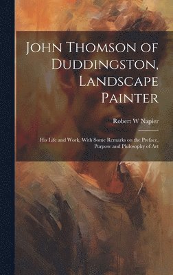 John Thomson of Duddingston, Landscape Painter; his Life and Work, With Some Remarks on the Preface, Purpose and Philosophy of Art 1