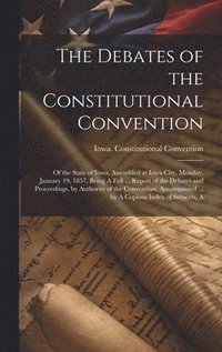 bokomslag The Debates of the Constitutional Convention; of the State of Iowa, Assembled at Iowa City, Monday, January 19, 1857. Being A Full ... Report of the Debates and Proceedings, by Authority of the