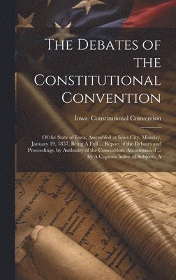 bokomslag The Debates of the Constitutional Convention; of the State of Iowa, Assembled at Iowa City, Monday, January 19, 1857. Being A Full ... Report of the Debates and Proceedings, by Authority of the