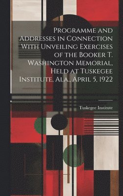 bokomslag Programme and Addresses in Connection With Unveiling Exercises of the Booker T. Washington Memorial, Held at Tuskegee Institute, Ala., April 5, 1922