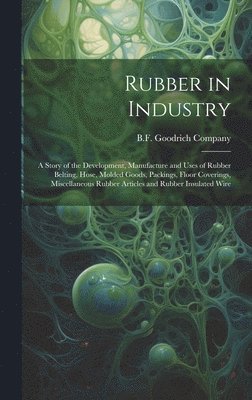 bokomslag Rubber in Industry; a Story of the Development, Manufacture and Uses of Rubber Belting, Hose, Molded Goods, Packings, Floor Coverings, Miscellaneous Rubber Articles and Rubber Insulated Wire