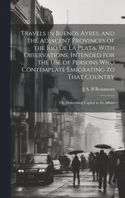 bokomslag Travels in Buenos Ayres, and the Adjacent Provinces of the Rio de la Plata. With Observations, Intended for the use of Persons who Contemplate Emigrating to That Country; or, Embarking Capital in its